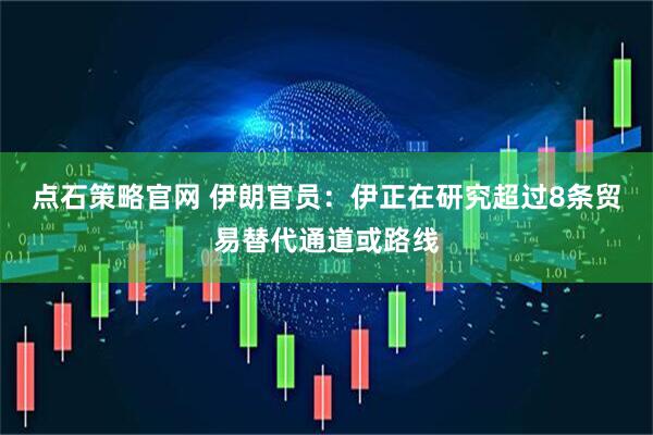 点石策略官网 伊朗官员：伊正在研究超过8条贸易替代通道或路线